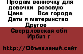 Продам ванночку для девочки (розовую). › Цена ­ 1 - Все города Дети и материнство » Другое   . Свердловская обл.,Ирбит г.